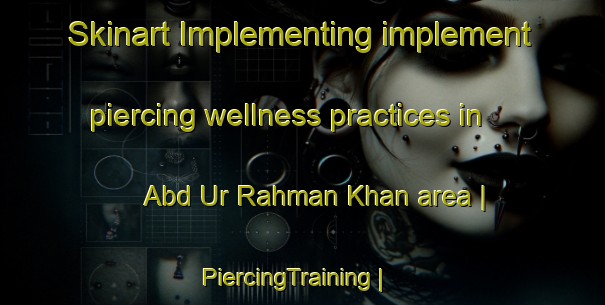 Skinart Implementing implement piercing wellness practices in Abd Ur Rahman Khan area | PiercingTraining | PiercingClasses | SkinartTraining-Afghanistan